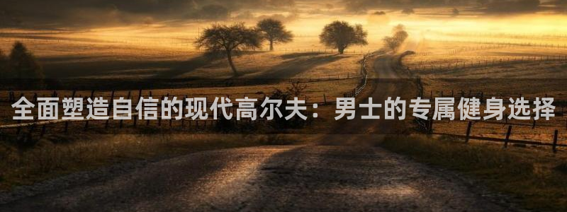 意昂3注册：全面塑造自信的现代高尔夫：男士的专属健身选择