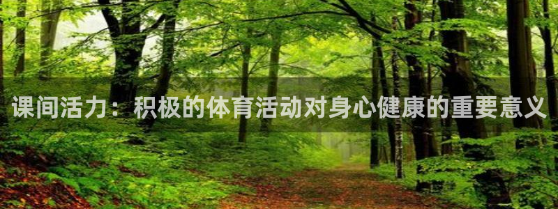 杏宇体育凯捷平台注册：课间活力：积极的体育活动对身心健康的重要意义