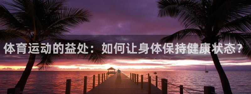 杏宇平台注册入口：体育运动的益处：如何让身体保持健康状态？