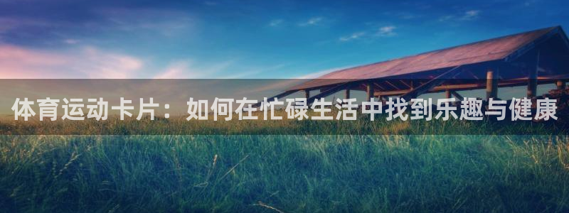 杏宇4注册：体育运动卡片：如何在忙碌生活中找到乐趣与健康