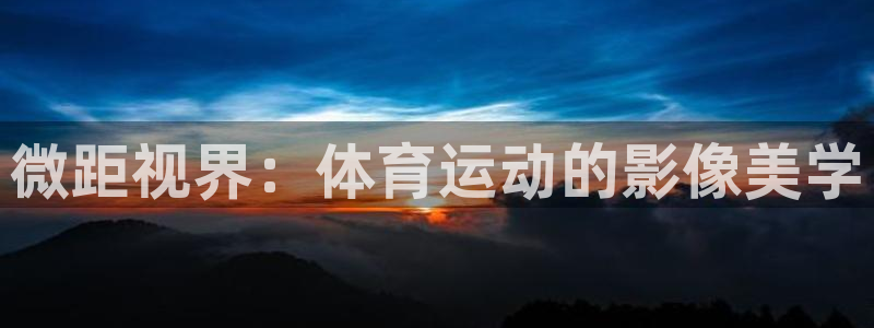杏宇体育免费注册入口：微距视界：体育运动的影像美学