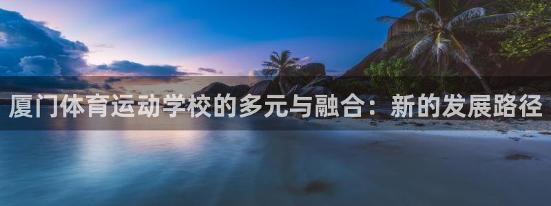 东莞市大朗意昂五金厂：厦门体育运动学校的多元与融合：新的发展路径