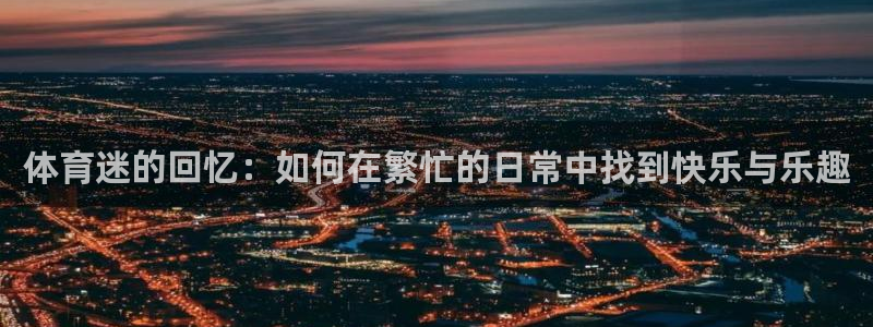 杏宇3官网：体育迷的回忆：如何在繁忙的日常中找到快乐与乐趣