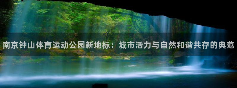 意昂kgame：南京钟山体育运动公园新地标：城市活力与自然和谐共存的典范