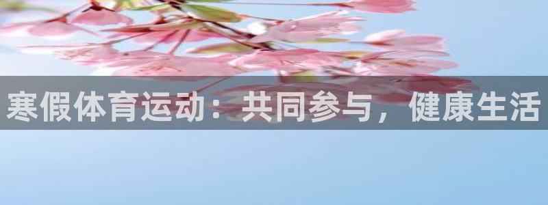 杏宇体育凯捷平台代理：寒假体育运动：共同参与，健康生活