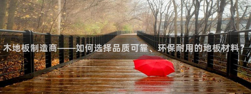 杏宇4代理：木地板制造商——如何选择品质可靠、环保耐用的地板材料？